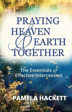 Praying Heaven and Earth Together: The Essentials of Effective Intercession - Hackett, Pamela J.