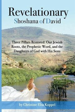 Revelationary Shoshana of David: Three Pillars Restored: Our Jewish Roots, the Prophetic Word, and the Daughters of God with His Sons - Koppel, Christine Elsa