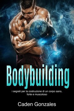 Bodybuilding: I segreti per la costruzione di un corpo sano, forte e muscoloso (eBook, ePUB) - Gonzales, Caden
