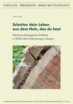 Schnitze dein Leben aus dem Holz, das du hast - Dendroarchäologische Einblicke in 6000 Jahre Holznutzung in Bayern - Herzig, Franz