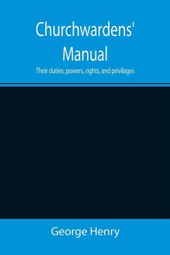 Churchwardens' Manual; Their duties, powers, rights, and privilages - Henry, George