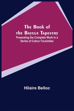 The Book of the Bayeux Tapestry; Presenting the Complete Work in a Series of Colour Facsimiles - Belloc, Hilaire