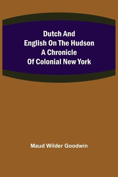 Dutch and English on the Hudson A Chronicle of Colonial New York - Wilder Goodwin, Maud