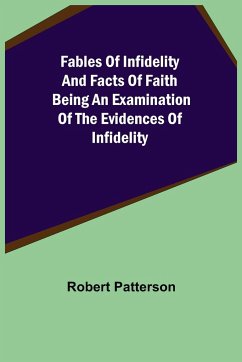 Fables of Infidelity and Facts of Faith Being an Examination of the Evidences of Infidelity - Patterson, Robert