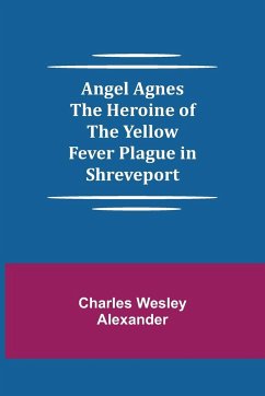 Angel Agnes; The Heroine of the Yellow Fever Plague in Shreveport - Wesley Alexander, Charles
