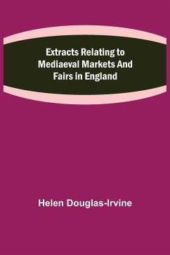 Extracts Relating to Mediaeval Markets and Fairs in England - Douglas-Irvine, Helen
