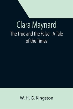 Clara Maynard; The True and the False - A Tale of the Times - H. G. Kingston, W.