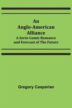An Anglo-American Alliance; A Serio-Comic Romance and Forecast of the Future - Casparian, Gregory