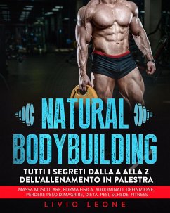 Cover Natural bodybuilding: Tutti i segreti dalla a alla z dell'allenamento in palestra (massa muscolare, forma fisica, addominali, definizione, perdere peso, dimagrire, dieta, pesi, schede, fitness) (eBook, ePUB)