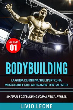 Bodybuilding: Tutti i segreti per l'aumento della massa muscolare. La guida definitiva sull'ipertrofia muscolare e sull'allenamento in palestra. (Natural bodybuilding, forma fisica, schede). Volume 1 (eBook, ePUB) - Leone, Livio