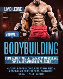 Bodybuilding: Come aumentare la tua massa muscolare con l'allenamento in palestra. (Natural bodybuilding, pesi, forma fisica, addominali, perdere peso, dimagrire, dieta, fitness, schede). Volume 1 (eBook, ePUB) - Leone, Livio