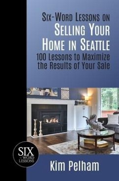 Six-Word Lessons on Selling Your Home in Seattle: 100 Lessons to Maximize the Results of Your Sale - Pelham, Kim