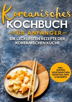 Koreanisches Kochbuch für Anfänger: Die leckersten Rezepte der koreanischen Küche   inkl. Suppen, vegetarischen Rezepten, Dips & Desserts - Ji, Eun