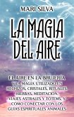 La Magia del aire: El aire en la brujería y la magia utilizado en hechizos, cristales, rituales, hierbas, meditación, viajes astrales y tótems, y cómo conectar con los guías espirituales animales (eBook, ePUB)