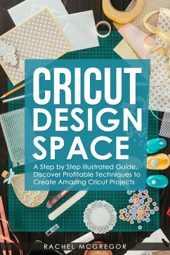 Cricut Design Space: A Step by Step Illustrated Guide. Discover Profitable Techniques to Create Amazing Cricut Projects (eBook, ePUB) - McGregor, Rachel