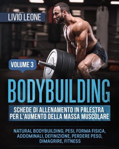 Cover Bodybuilding: Schede di allenamento in palestra per l'aumento della massa muscolare. (Natural bodybuilding, pesi, forma fisica, addominali, definizione, perdere peso, dimagrire, fitness). Volume 3 (eBook, ePUB)