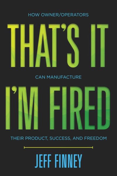 That's it, I'm Fired: How Owner/Operators Can Manufacture Their Product, Success and Freedom (eBook, ePUB) That's it, I'm Fired: How Owner/Operators Can Manufacture Their Product, Success and Freedom (eBook, ePUB)