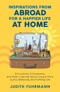 Inspirations from Abroad for a Happier Life at Home. 9 Countries, 3 Continents, and what I Learned about Living a more Joyful, Balanced, and Fulfilling Life - Fuhrmann, Judith