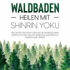Waldbaden – Heilen mit Shinrin Yoku: Wie Sie mit der Kraft der Natur Depressionen, Burnouts und Ängste besiegen und endlich innere Ruhe finden (MP3-Download)