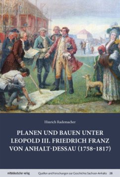 Planen und Bauen unter Leopold III. Friedrich Franz von Anhalt-Dessau (1758-1817) - Rademacher, Hinrich