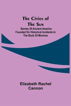 The Cities of the Sun; Stories of Ancient America founded on historical incidents in the Book of Mormon - Rachel Cannon, Elizabeth