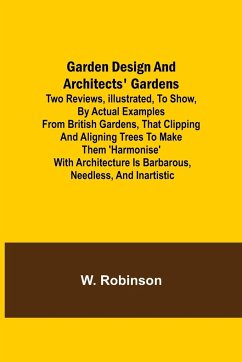 Garden Design and Architects' Gardens; Two reviews, illustrated, to show, by actual examples from British gardens, that clipping and aligning trees to make them 'harmonise' with architecture is barbarous, needless, and inartistic - Robinson, W.