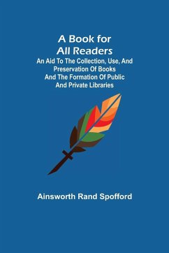 A Book for All Readers; An Aid to the Collection, Use, and Preservation of Books and the Formation of Public and Private Libraries - Rand Spofford, Ainsworth