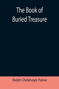 The Book of Buried Treasure; Being a True History of the Gold, Jewels, and Plate of Pirates, Galleons, etc., which are sought for to this day - Delahaye Paine, Ralph