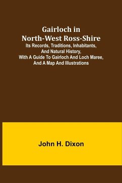 Gairloch in North-West Ross-Shire; Its Records, Traditions, Inhabitants, and Natural History, with a Guide to Gairloch and Loch Maree, and a Map and Illustrations - H. Dixon, John