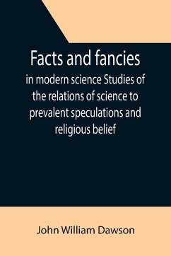 Facts and fancies in modern science Studies of the relations of science to prevalent speculations and religious belief - William Dawson, John