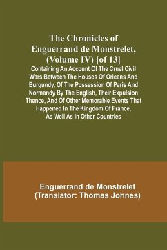 The Chronicles of Enguerrand de Monstrelet, (Volume IV) [of 13]; Containing an account of the cruel civil wars between the houses of Orleans and Burgundy, of the possession of Paris and Normandy by the English, their expulsion thence, and of other memorab - De Monstrelet, Enguerrand