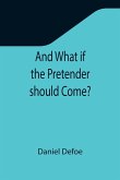 And What if the Pretender should Come? ; Or Some Considerations of the Advantages and Real Consequences of the Pretender's Possessing the Crown of Great Britain