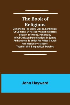 The Book of Religions; Comprising the Views, Creeds, Sentiments, or Opinions, of All the Principal Religious Sects in the World, Particularly of All Christian Denominations in Europe and America, to Which are Added Church and Missionary Statistics, Togeth - Hayward, John