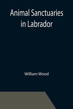 Animal Sanctuaries in Labrador ; An Address Presented by Lt.-Colonel William Wood, F.R.S.C. before the Second Annual Meeting of the Commission of Conservation at Quebec, January, 1911 - Wood, William
