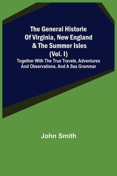 The General Historie of Virginia, New England & the Summer Isles (Vol. I); Together with the True Travels, Adventures and Observations, and a Sea Grammar - Smith, John