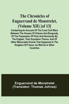 The Chronicles of Enguerrand de Monstrelet, (Volume XII) [of 13]; Containing an account of the cruel civil wars between the houses of Orleans and Burgundy, of the possession of Paris and Normandy by the English, their expulsion thence, and of other memora - De Monstrelet, Enguerrand