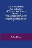 A General History and Collection of Voyages and Travels (Volume 15); Forming A Complete History Of The Origin And Progress Of Navigation, Discovery, And Commerce, By Sea And Land, From The Earliest Ages To The Present Time