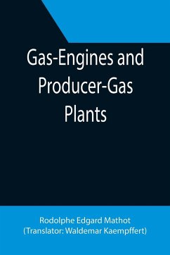 Gas-Engines and Producer-Gas Plants; A Practice Treatise Setting Forth the Principles of Gas-Engines and Producer Design, the Selection and Installation of an Engine, Conditions of Perfect Operation, Producer-Gas Engines and Their Possibilities, the Care - Edgard Mathot, Rodolphe