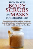 Homemade Body Scrubs and Masks for Beginners: All-Natural Quick & Easy Recipes for Body & Facial Masks to Help Exfoliate, Nourish & Provide the Ultima