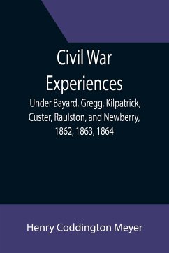 Civil War Experiences; Under Bayard, Gregg, Kilpatrick, Custer, Raulston, and Newberry, 1862, 1863, 1864 - Coddington Meyer, Henry