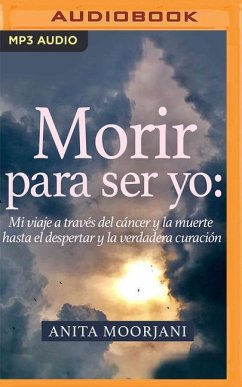 Morir Para Ser Yo: Mi Viaje a Través del Cáncer Y La Muerte Hasta El Despertar Y La Verdadera Curación - Moorjani, Anita