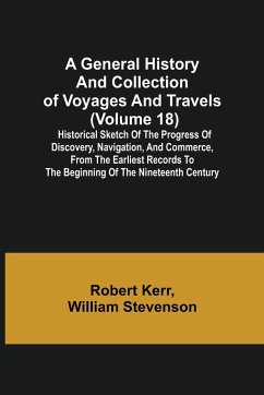 A General History and Collection of Voyages and Travels (Volume 18); Historical Sketch of the Progress of Discovery, Navigation, and Commerce, from the Earliest Records to the Beginning of the Nineteenth Century - Kerr, William Stevenson Robert