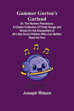 Gammer Gurton's Garland; Or, The Nursery Parnassus; A Choice Collection of Pretty Songs and Verses for the Amusement of All Little Good Children Who Can Neither Read nor Run. - Ritson, Joseph