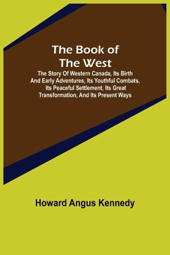 The Book of the West; The story of western Canada, its birth and early adventures, its youthful combats, its peaceful settlement, its great transformation, and its present ways - Angus Kennedy, Howard
