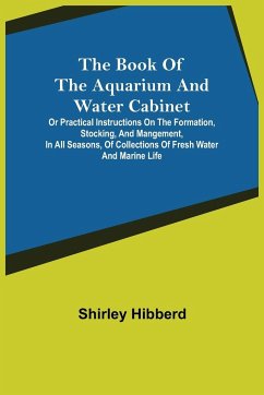 The Book of the Aquarium and Water Cabinet; or Practical Instructions on the Formation, Stocking, and Mangement, in all Seasons, of Collections of Fresh Water and Marine Life - Hibberd, Shirley