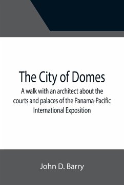 The City of Domes; A walk with an architect about the courts and palaces of the Panama-Pacific International Exposition, with a discussion of its architecture, its sculpture, its mural decorations, its coloring and its lighting, preceded by a history of i - D. Barry, John