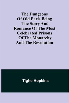 The Dungeons of Old Paris Being the Story and Romance of the most Celebrated Prisons of the Monarchy and the Revolution - Hopkins, Tighe
