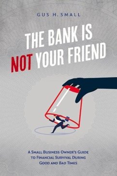 The Bank Is Not Your Friend: A Small Business Owner's Guide to Financial Survival During Good and Bad Times - Small, Gus