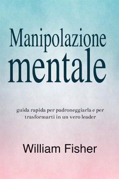 Manipolazione mentale: Guida rapida per padroneggiarla e per trasformarti in un vero leader (eBook, ePUB) - Fisher, William