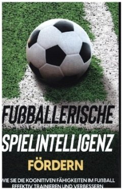 Fußballerische Spielintelligenz fördern: Wie Sie die kognitiven Fähigkeiten im Fußball effektiv trainieren und verbessern - Stenzel, Fritz